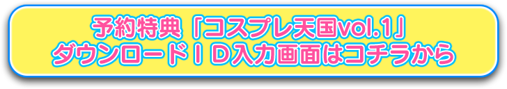 予約特典「コスプレ天国vol.1」ダウンロードID入力画面はコチラから