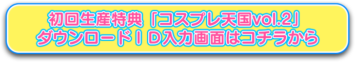 初回生産特典「コスプレ天国vol.2」ダウンロードID入力画面はコチラから